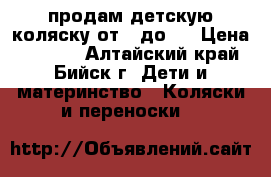 продам детскую коляску от 0 до 3 › Цена ­ 4 500 - Алтайский край, Бийск г. Дети и материнство » Коляски и переноски   